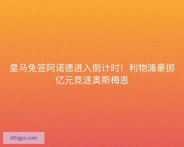 皇马免签阿诺德进入倒计时！利物浦豪掷亿元竞逐奥斯梅恩