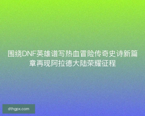 围绕DNF英雄谱写热血冒险传奇史诗新篇章再现阿拉德大陆荣耀征程 围绕DNF英雄谱写热血冒险传奇史诗新篇章再现阿拉德大陆荣耀征程