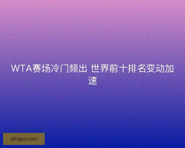 WTA赛场冷门频出 世界前十排名变动加速
