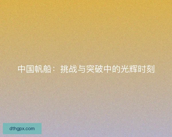 中国帆船：挑战与突破中的光辉时刻