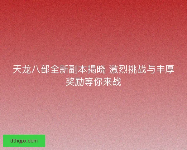 天龙八部全新副本揭晓 激烈挑战与丰厚奖励等你来战