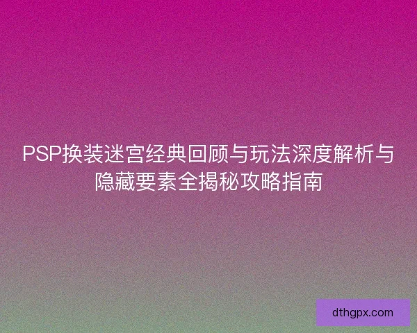 PSP换装迷宫经典回顾与玩法深度解析与隐藏要素全揭秘攻略指南