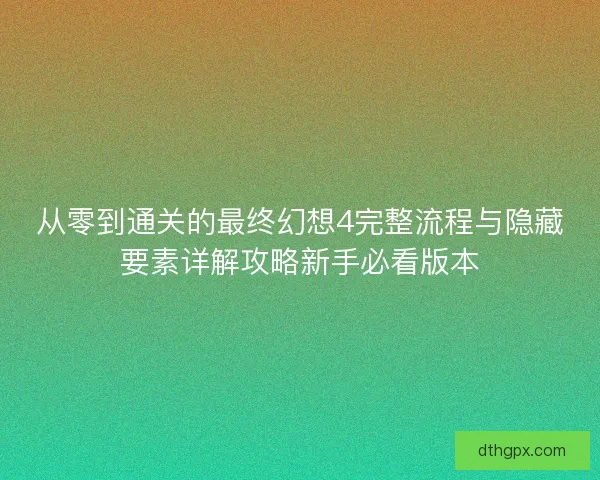 从零到通关的最终幻想4完整流程与隐藏要素详解攻略新手必看版本