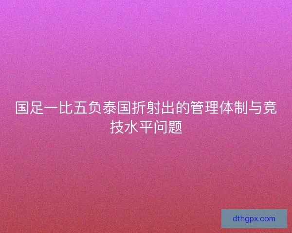 国足一比五负泰国折射出的管理体制与竞技水平问题