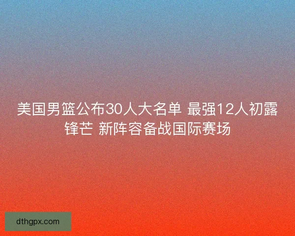 美国男篮公布30人大名单 最强12人初露锋芒 新阵容备战国际赛场