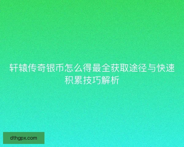 轩辕传奇银币怎么得最全获取途径与快速积累技巧解析