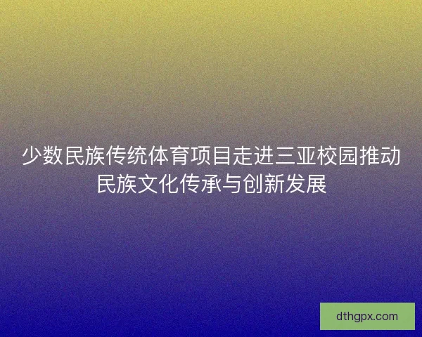 少数民族传统体育项目走进三亚校园推动民族文化传承与创新发展
