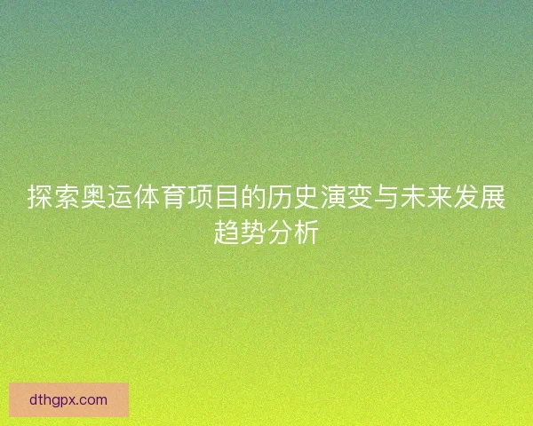 探索奥运体育项目的历史演变与未来发展趋势分析