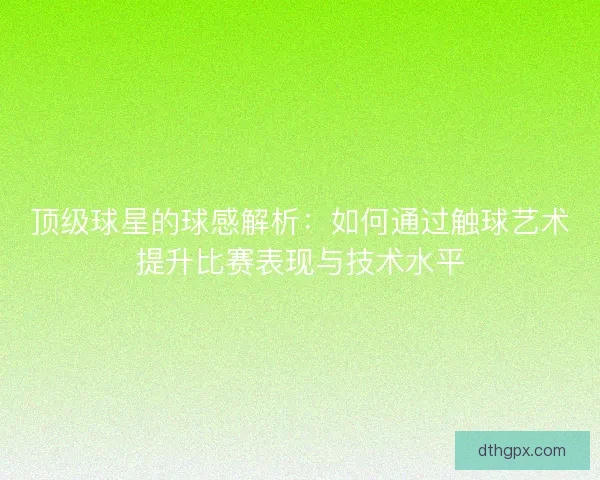 顶级球星的球感解析：如何通过触球艺术提升比赛表现与技术水平