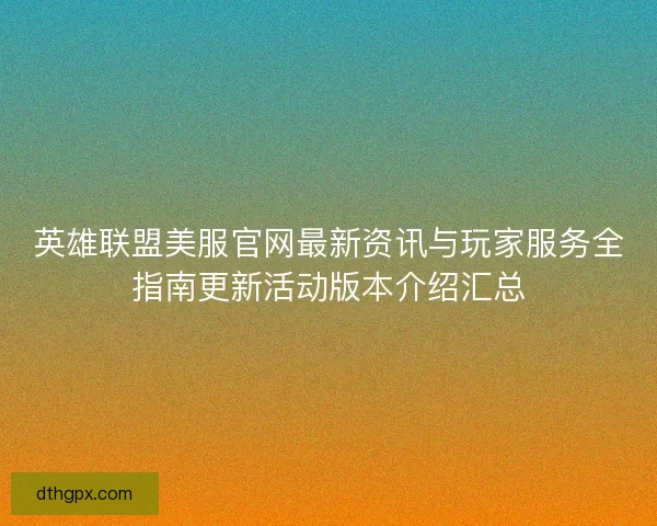 英雄联盟美服官网最新资讯与玩家服务全指南更新活动版本介绍汇总