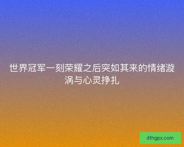 世界冠军一刻荣耀之后突如其来的情绪漩涡与心灵挣扎