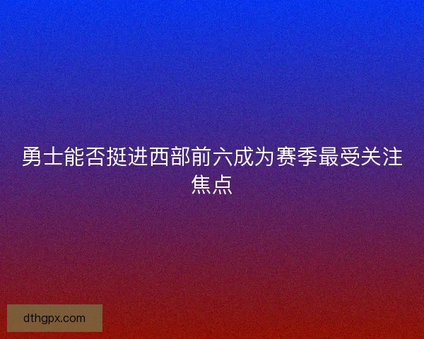 勇士能否挺进西部前六成为赛季最受关注焦点