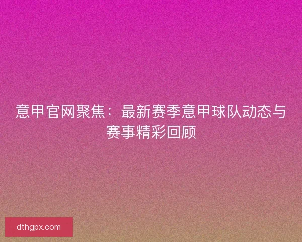 意甲官网聚焦：最新赛季意甲球队动态与赛事精彩回顾