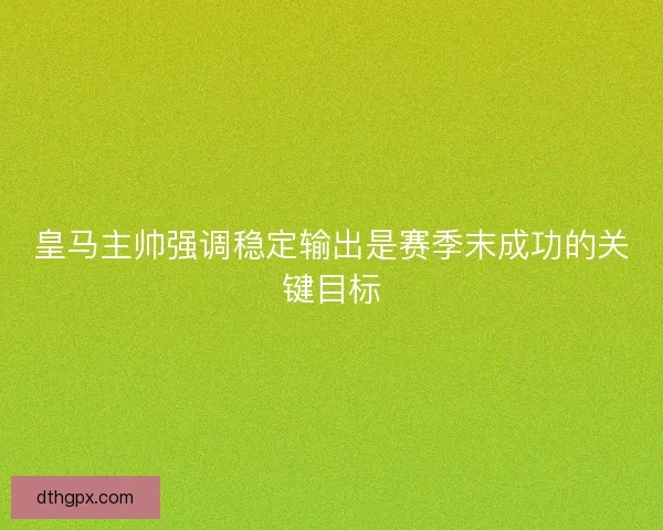 皇马主帅强调稳定输出是赛季末成功的关键目标 皇马主帅强调稳定输出是赛季末成功的关键目标