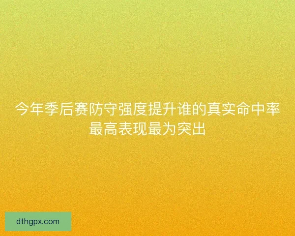 今年季后赛防守强度提升谁的真实命中率最高表现最为突出 今年季后赛防守强度提升谁的真实命中率最高表现最为突出