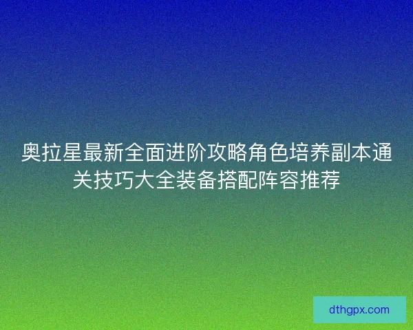 奥拉星最新全面进阶攻略角色培养副本通关技巧大全装备搭配阵容推荐