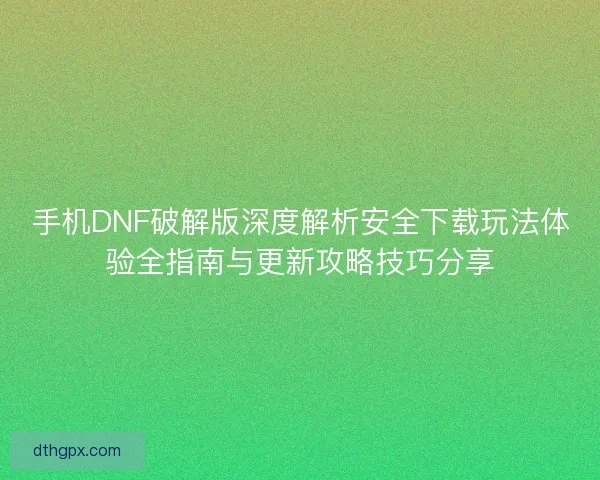 手机DNF破解版深度解析安全下载玩法体验全指南与更新攻略技巧分享