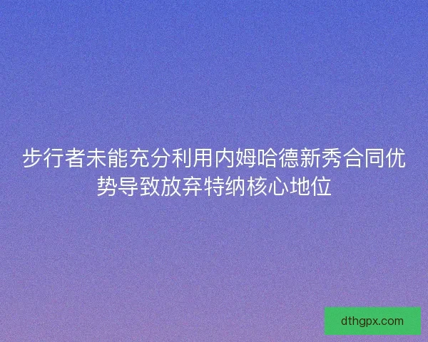 步行者未能充分利用内姆哈德新秀合同优势导致放弃特纳核心地位