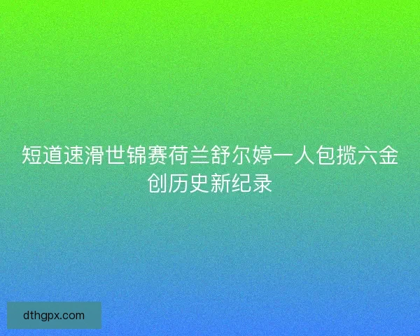 短道速滑世锦赛荷兰舒尔婷一人包揽六金创历史新纪录