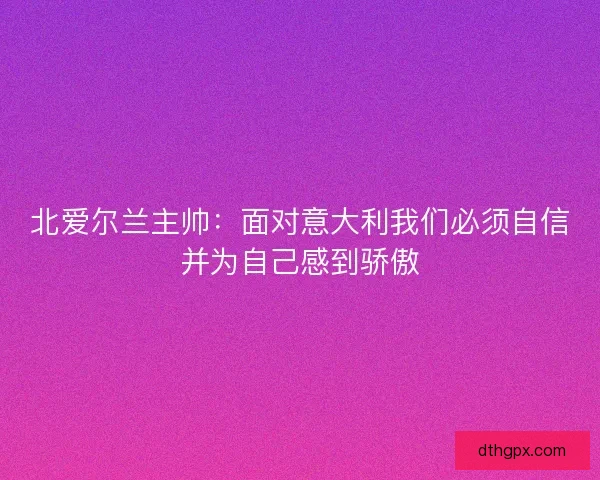 北爱尔兰主帅：面对意大利我们必须自信并为自己感到骄傲
