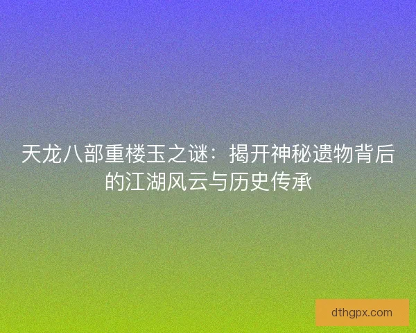 天龙八部重楼玉之谜：揭开神秘遗物背后的江湖风云与历史传承