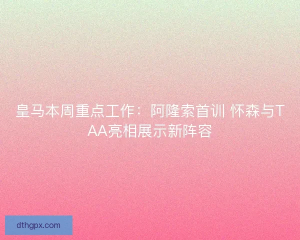 皇马本周重点工作：阿隆索首训 怀森与TAA亮相展示新阵容