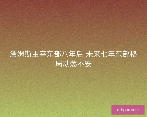 詹姆斯主宰东部八年后 未来七年东部格局动荡不安