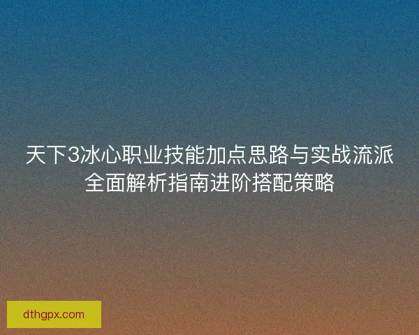 天下3冰心职业技能加点思路与实战流派全面解析指南进阶搭配策略 天下3冰心职业技能加点思路与实战流派全面解析指南进阶搭配策略