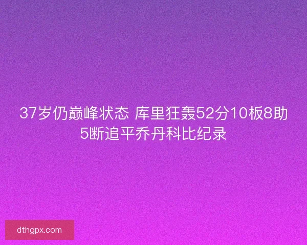 37岁仍巅峰状态 库里狂轰52分10板8助5断追平乔丹科比纪录 37岁仍巅峰状态 库里狂轰52分10板8助5断追平乔丹科比纪录
