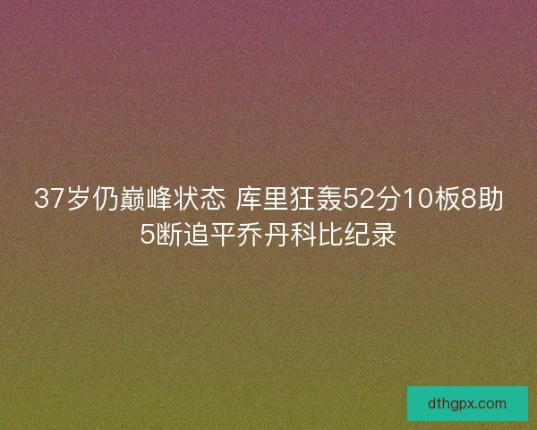 37岁仍巅峰状态 库里狂轰52分10板8助5断追平乔丹科比纪录 37岁仍巅峰状态 库里狂轰52分10板8助5断追平乔丹科比纪录